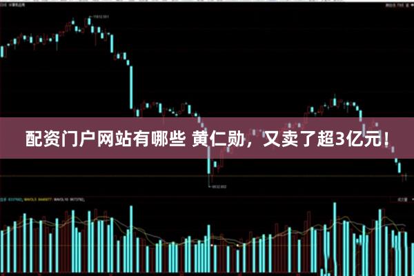 配资门户网站有哪些 黄仁勋，又卖了超3亿元！