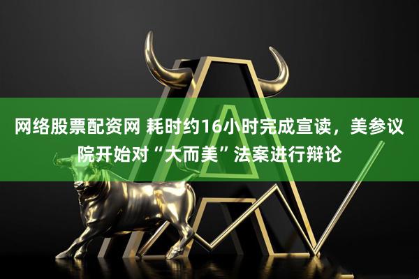 网络股票配资网 耗时约16小时完成宣读，美参议院开始对“大而美”法案进行辩论