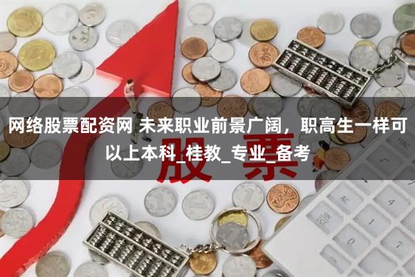 网络股票配资网 未来职业前景广阔，职高生一样可以上本科_桂教_专业_备考