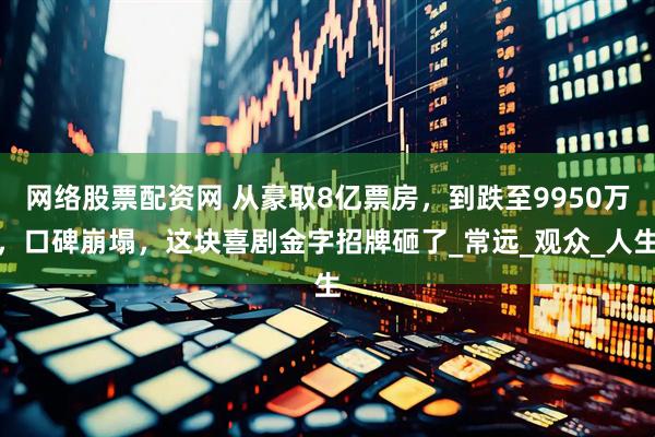 网络股票配资网 从豪取8亿票房，到跌至9950万，口碑崩塌，这块喜剧金字招牌砸了_常远_观众_人生