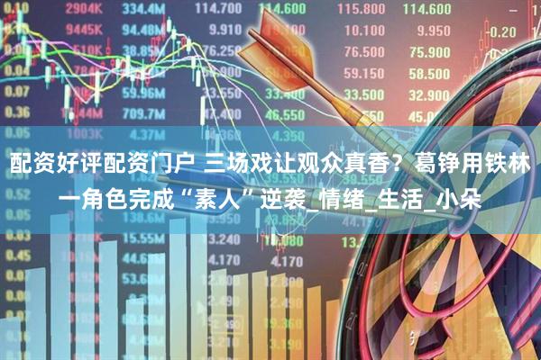 配资好评配资门户 三场戏让观众真香？葛铮用铁林一角色完成“素人”逆袭_情绪_生活_小朵