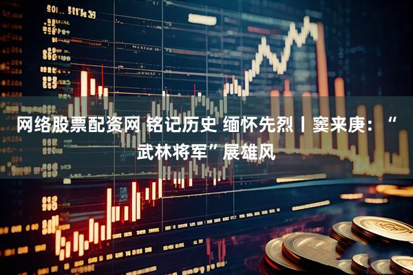 网络股票配资网 铭记历史 缅怀先烈丨窦来庚：“武林将军”展雄风