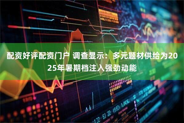 配资好评配资门户 调查显示：多元题材供给为2025年暑期档注入强劲动能
