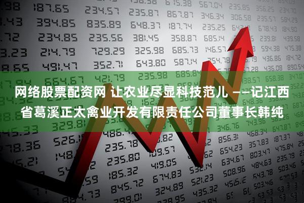 网络股票配资网 让农业尽显科技范儿 ——记江西省葛溪正太禽业开发有限责任公司董事长韩纯