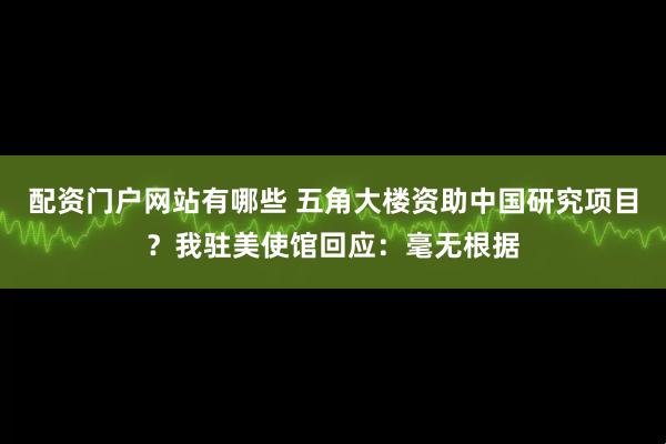 配资门户网站有哪些 五角大楼资助中国研究项目？我驻美使馆回应：毫无根据