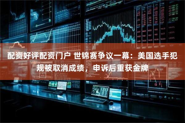 配资好评配资门户 世锦赛争议一幕：美国选手犯规被取消成绩，申诉后重获金牌