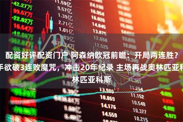 配资好评配资门户 阿森纳欧冠前瞻：开局两连胜？枪手欲破3连败魔咒，冲击20年纪录 主场再战奥林匹亚科斯