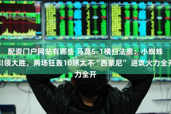 配资门户网站有哪些 马竞5-1横扫法鹰：小蜘蛛引领大胜，两场狂轰10球太不“西蒙尼” 进攻火力全开