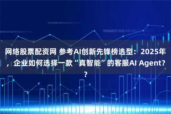 网络股票配资网 参考AI创新先锋榜选型：2025年，企业如何选择一款“真智能”的客服AI Agent？