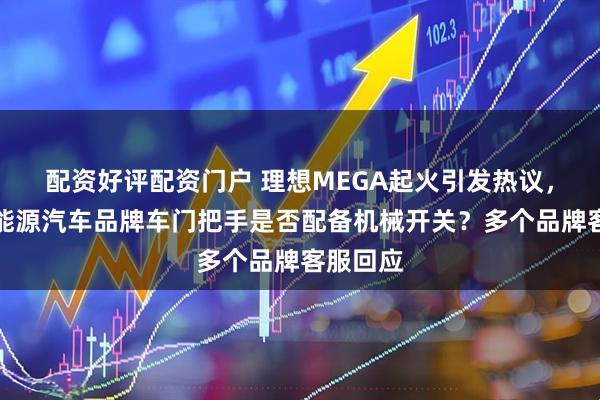 配资好评配资门户 理想MEGA起火引发热议，热门新能源汽车品牌车门把手是否配备机械开关？多个品牌客服回应