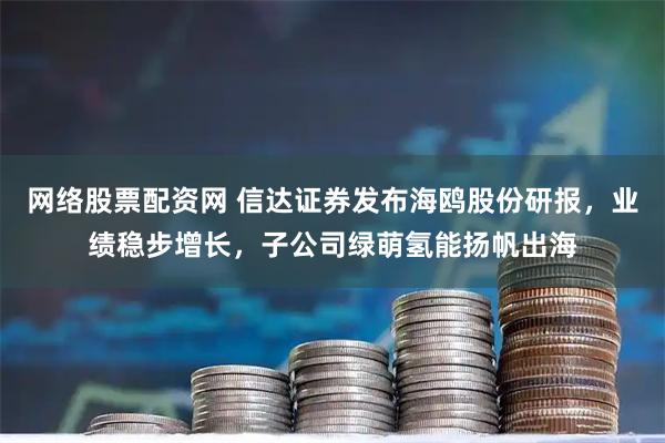 网络股票配资网 信达证券发布海鸥股份研报，业绩稳步增长，子公司绿萌氢能扬帆出海