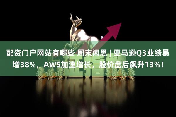 配资门户网站有哪些 周末闲思 | 亚马逊Q3业绩暴增38%，AWS加速增长，股价盘后飙升13%！