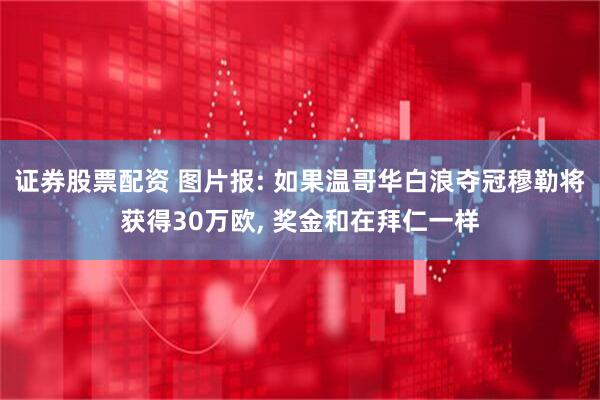 证券股票配资 图片报: 如果温哥华白浪夺冠穆勒将获得30万欧, 奖金和在拜仁一样