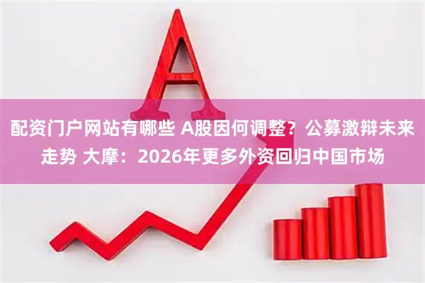 配资门户网站有哪些 A股因何调整？公募激辩未来走势 大摩：2026年更多外资回归中国市场