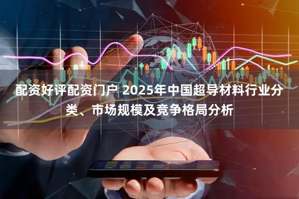 配资好评配资门户 2025年中国超导材料行业分类、市场规模及竞争格局分析