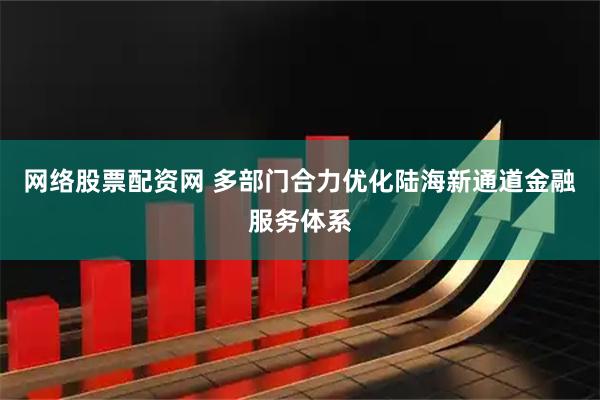 网络股票配资网 多部门合力优化陆海新通道金融服务体系