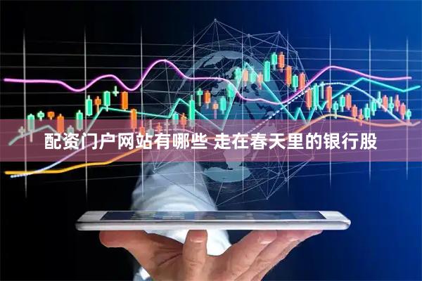 配资门户网站有哪些 走在春天里的银行股
