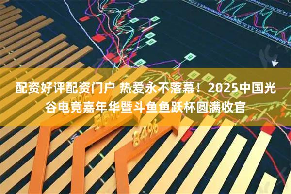 配资好评配资门户 热爱永不落幕！2025中国光谷电竞嘉年华暨斗鱼鱼跃杯圆满收官