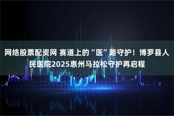 网络股票配资网 赛道上的“医”路守护！博罗县人民医院2025惠州马拉松守护再启程