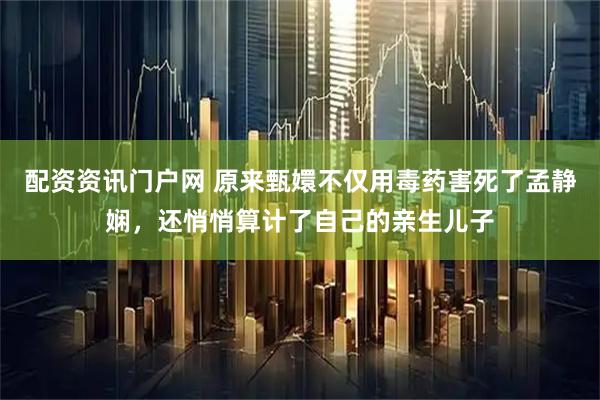 配资资讯门户网 原来甄嬛不仅用毒药害死了孟静娴，还悄悄算计了自己的亲生儿子