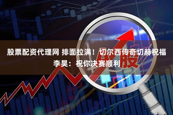 股票配资代理网 排面拉满！切尔西传奇切赫祝福李昊：祝你决赛顺利