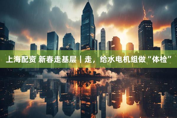 上海配资 新春走基层｜走，给水电机组做“体检”