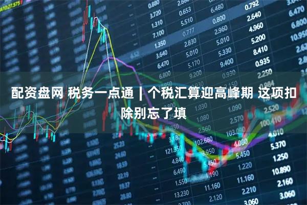 配资盘网 税务一点通∣个税汇算迎高峰期 这项扣除别忘了填