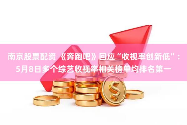 南京股票配资 《奔跑吧》回应“收视率创新低”：5月8日多个综艺收视率相关榜单均排名第一