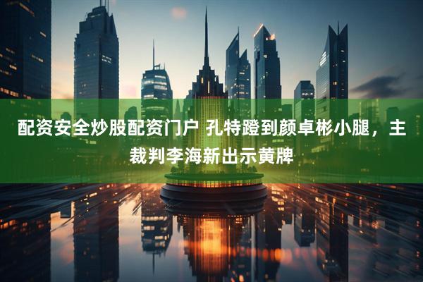 配资安全炒股配资门户 孔特蹬到颜卓彬小腿，主裁判李海新出示黄牌