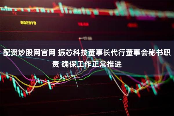 配资炒股网官网 振芯科技董事长代行董事会秘书职责 确保工作正常推进