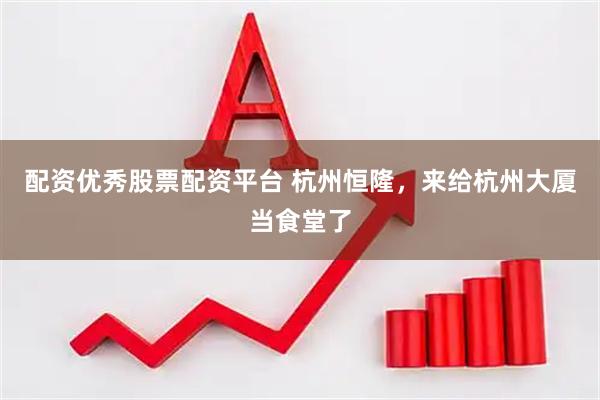 配资优秀股票配资平台 杭州恒隆，来给杭州大厦当食堂了
