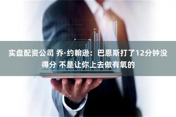 实盘配资公司 乔·约翰逊：巴恩斯打了12分钟没得分 不是让你上去做有氧的