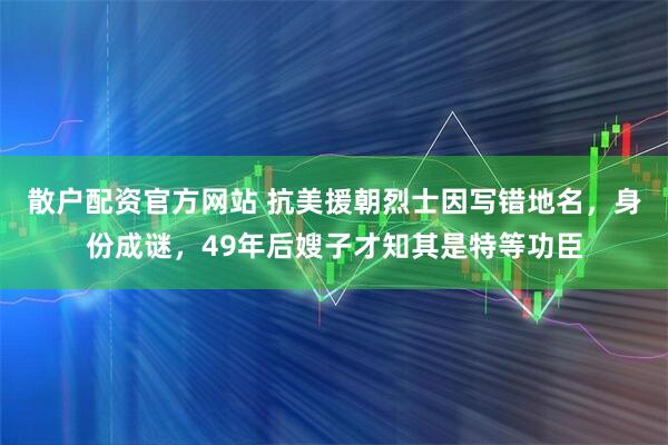 散户配资官方网站 抗美援朝烈士因写错地名，身份成谜，49年后嫂子才知其是特等功臣