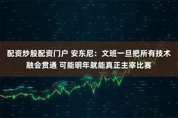 配资炒股配资门户 安东尼：文班一旦把所有技术融会贯通 可能明年就能真正主宰比赛
