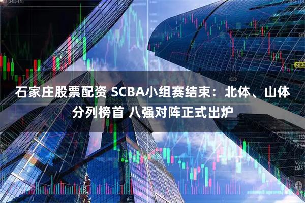 石家庄股票配资 SCBA小组赛结束：北体、山体分列榜首 八强对阵正式出炉